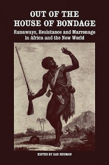 Out of the House of Bondage: Runaways, Resistance and Marronage in Africa and the New World - Gad Heuman