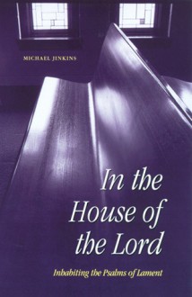 In the House of the Lord: Inhabiting the Psalms of Lament - Michael Jinkins