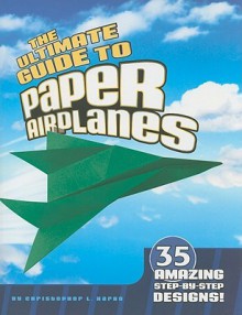 The Ultimate Guide to Paper Airplanes: 35 Amazing Step-By-Step Designs! - Christopher L. Harbo