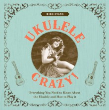 Ukulele Crazy!: Everything You Need to Know About the Ukulele and How to Play It - Mike Evans