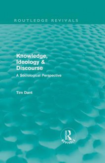 Knowledge, Ideology & Discourse: A Sociological Perspective - Tim Dant