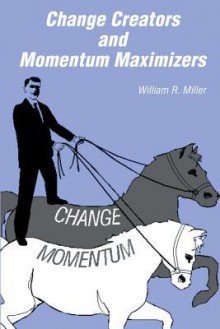 Change Creators and Momentum Maximizers - William R. Miller