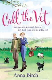 Call the Vet: Farmers, Dramas and Disasters – My First Year as a Country Vet - Anna Birch