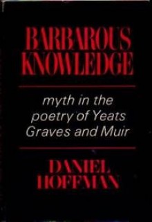 Barbarous Knowledge: Myth in the Poetry of Yeats, Graves and Muir - Daniel Hoffman