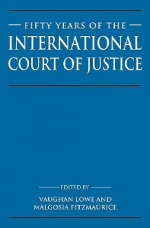 Fifty Years of the International Court of Justice: Essays in Honour of Sir Robert Jennings - Vaughan Lowe