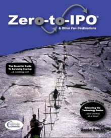 Zero-To-IPO & Other Fun Destinations: The Essential Guide to Surviving Startup -- & Cashing Out! - David Smith