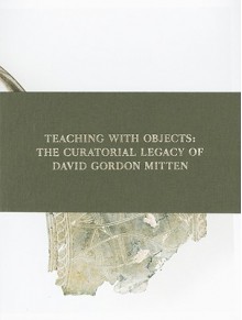 Teaching with Objects: The Curatorial Legacy of David Gordon Mitten - Amy Brauer, Donato Attanasio, Amy Jones, Michael Bennett, Harvard Art Museum Staff