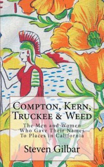 Compton, Kern, Truckee & Weed: The Men and Women Who Gave Their Names to Places in California - Steven Gilbar