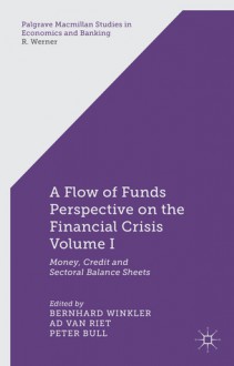 A Flow of Funds Perspective on the Financial Crisis Volume I: Money, Credit and Sectoral Balance Sheets - Bernhard Winkler, Ad van Riet, Peter Bull