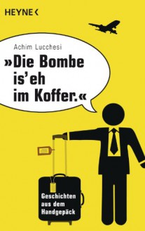 "Die Bombe is' eh im Koffer": Geschichten aus dem Handgepäck - Achim Lucchesi