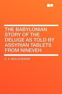 The Babylonian Story of the Deluge as Told by Assyrian Tablets from Nineveh - E.A. Wallis Budge