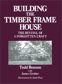 Building the Timber Frame House: The Revival of a Forgotten Art - Tedd Benson, Jamie Page, James Gruber