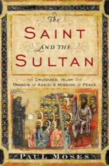 The Saint and the Sultan: The Crusades, Islam, and Francis of Assisi's Mission of Peace - Paul Moses