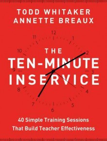 The Ten-Minute Inservice: 40 Quick Training Sessions That Build Teacher Effectiveness - Todd Whitaker