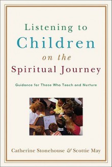 Listening to Children on the Spiritual Journey: Guidance for Those Who Teach and Nurture - Catherine Stonehouse, Scottie May