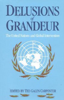 Delusions of Grandeur: The United Nations and Global Intervention - Ted Galen Carpenter