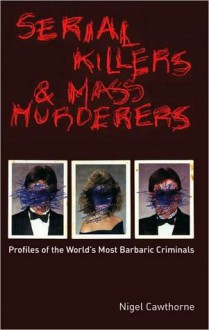 Serial Killers and Mass Murderers: Profiles of the World's Most Barbaric Criminals - Nigel Cawthorne