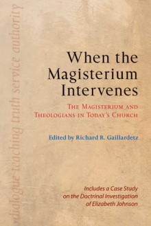 When the Magisterium Intervenes: The Magisterium and Theologians in Today's Church: Includes a Case Study on the Doctrinal Investigation of Elizabeth Johnson - Richard R. Gaillardetz