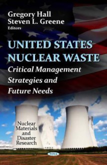 U.S. Nuclear Waste: Critical Management Strategies & Future Needs. by Gregory Hall, Steven L. Greene - Gregory Hall