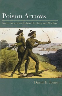 Poison Arrows: North American Indian Hunting and Warfare - David Jones