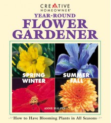 Year Round Flower Gardener: How To Have Blooming Plants In All Seasons - Anne Halpin