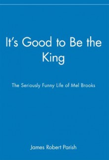 It's Good to Be the King: The Seriously Funny Life of Mel Brooks - James Robert Parish