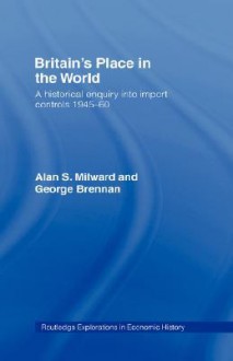 Britain's Place in the World: Import Controls 1945-60 (Routledge Explorations in Economic History, 4) - George Brennan