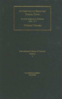 Attempting to Bring the Gospel Home: Scottish Missions to Palestine, 1839-1917 - Michael Marten