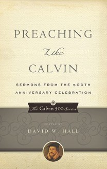 Preaching Like Calvin: Sermons From The 500th Anniversary Celebration (Calvin 500) - David W. Hall