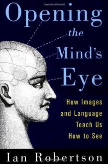 Opening the Mind's Eye: How Images and Language Teach Us How To See - Ian Robertson