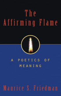 The Affirming Flame: A Poetics of Meaning - Maurice S. Friedman