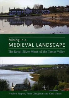 Mining in a Medieval Landscape: The Royal Silver Mines of the Tamar Valley - Stephen Rippon, Christopher Smart, Steve Rippon, Stephen Rippon