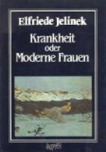 Krankheit, oder, Moderne Frauen - Elfriede Jelinek