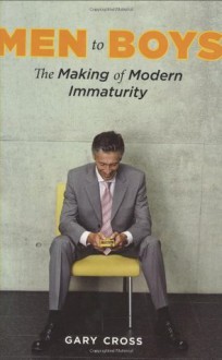 Men to Boys: The Making of Modern Immaturity - Gary Cross