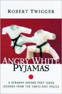 Angry White Pyjamas: A Scrawny Oxford Poet Takes Lessons from the Tokyo Riot Police - Robert Twigger