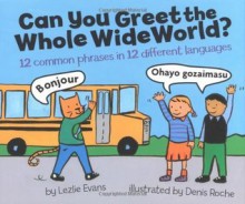 Can You Greet the Whole Wide World?: 12 Common Phrases in 12 Different Languages - Lezlie Evans, Denis Roche