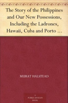 The Story of the Philippines and Our New Possessions, Including the Ladrones, Hawaii, Cuba and Porto Rico The Eldorado of the Orient - Murat Halstead