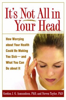 It's Not All in Your Head: How Worrying about Your Health Could Be Making You Sick--and What You Can Do about It - Gordon J. G. Asmundson, Steven Taylor