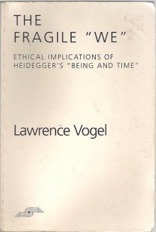 The Fragile We: Ethical Implications Of Heidegger's "Being and Time" - Lawrence Vogel