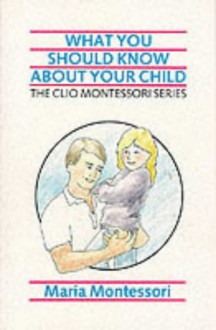 What You Should Know About Your Child (The Clio Montessori Series) - Maria Montessori