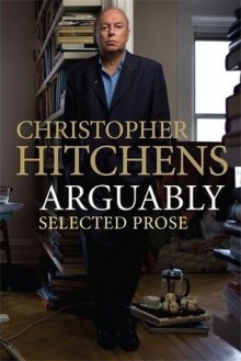 Arguably: Selected Prose - Christopher Hitchens