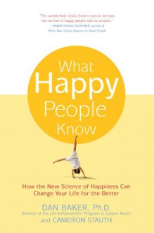 What Happy People Know: How the New Science of Happiness Can Change Your Life for the Better - Dan Baker, Cameron Stauth