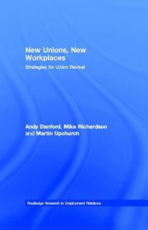 New Unions, New Workplaces: Strategies for Union Revival - Andy Danford, Mike Richardson, Martin Upchurch