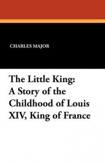 The Little King: A Story of the Childhood of Louis XIV, King of France - Charles Major