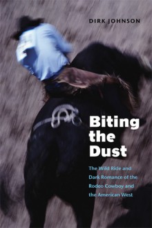 Biting the Dust: The Wild Ride and Dark Romance of the Rodeo Cowboy and the American West - Dirk Johnson