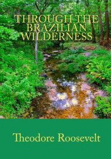 Through the Brazilian Wilderness - Theodore Roosevelt