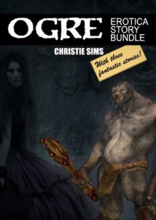 Ogre Erotica Story Bundle (Featuring Three Beast Erotica Stories) - Christie Sims, Alara Branwen