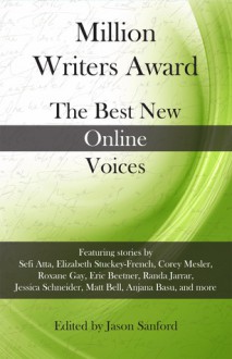 Million Writers Award: The Best New Online Voices - Jason Sanford, Sruthi Thekkiam, Matt Bell, Marshall Moore, Anjana Basu, Kara Janeczko, Corey Mesler, Gokul Rajaram, Mark MacNamara, Eric Beetner, Randa Jarrar, Eric Maroney, J.M. Scoville, Summer Block, Taylur Thu Hien Ngo, Roxane Gay, Nicola Mason, Elizabeth Stuckey-Fren