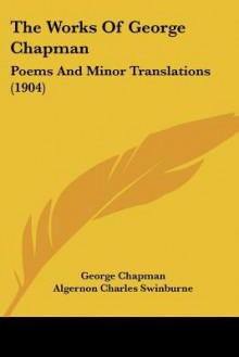 The Works of George Chapman: Poems and Minor Translations (1904) - George Chapman, Algernon Charles Swinburne