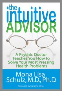 The Intuitive Advisor: A Psychic Doctor Teaches You How to Solve Your Most Pressing Health Problems - Mona Lisa Schulz